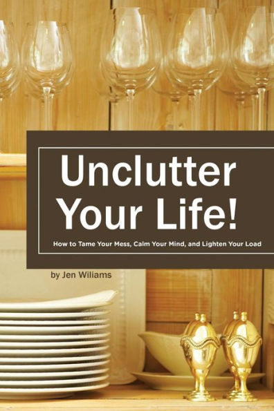 Uncluter Your Life: How To Tame Your Mess, Calm Your Mind, And Lighten Your Load