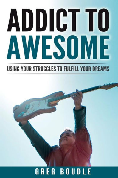 Addict To Awesome: Using Your Struggles To Fulfill Your Dreams