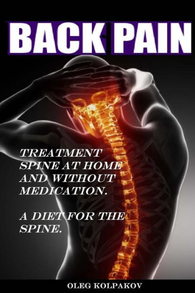 Back Pain? Treatment Spine At Home And Without Medication.: A Diet For The Spine. Treatment Of Back Pain. Eliminating The Root Cause Of Chronic Pain.