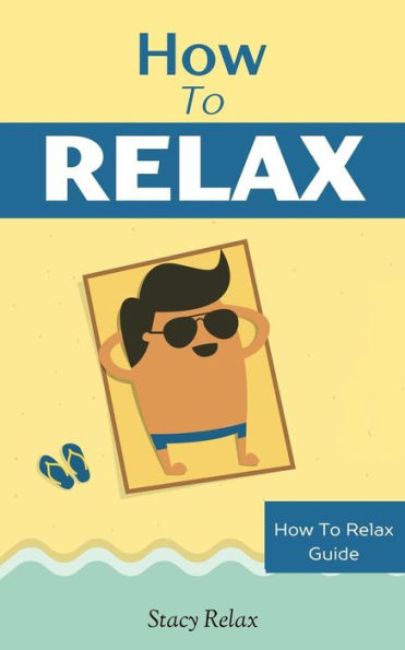 How To Relax: Relax Your Mind And Body With 9 Proven Techniques You Can Start Right Now (How To Relax Guide)