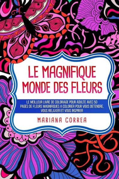 Le Magnifique Monde Des Fleurs: Le Meilleur Livre De Coloriage Pour Adulte Avec 50 Pages De Fleurs Magnifiques A Colorier Pour Vous Detendre, Vous Relaxer Et Vous Inspirer (French Edition)