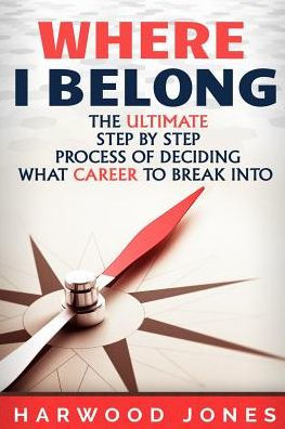 Where I Belong: The Ultimate Step By Step Process Of Deciding What Career To Break Into