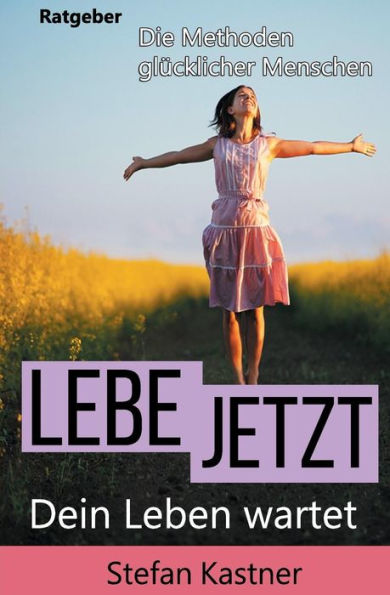 Lebe Jetzt: Dein Leben Wartet (Die Methoden Gluecklicher Menschen) (German Edition)