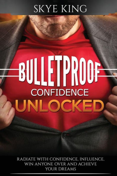 Bulletproof Confidence Unlocked: Best Kept Secrets On How To Think And Radiate With Confidence, Influence, Win Anyone Over And Achieve Your Dreams (Bulletproof Series)