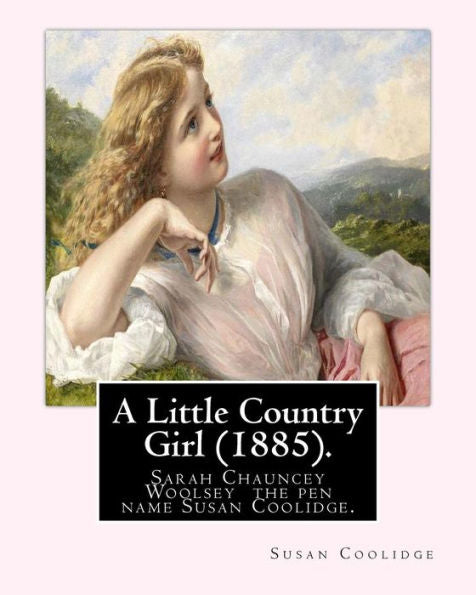A Little Country Girl (1885). By: Susan Coolidge (Original Classics): Sarah Chauncey Woolsey (1835-1905) Was An American Children's Author Who Wrote Under The Pen Name Susan Coolidge.