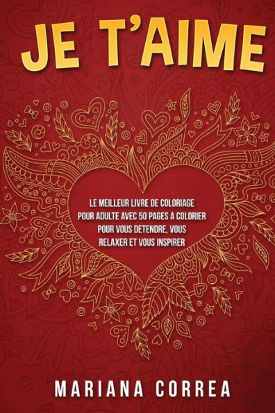 Je Te Aime: Le Meilleur Livre De Coloriage Pour Adulte Avec 50 Pages A Colorier Pour Vous Detendre, Vous Relaxer Et Vous Inspirer (French Edition)