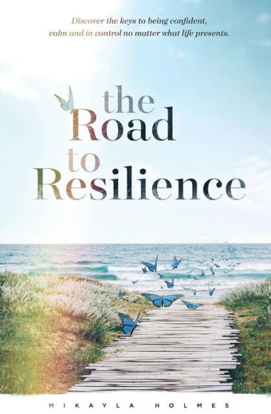 The Road To Resilience: Discover The Keys To Being Confident, Calm And In Control No Matter What Life Presents