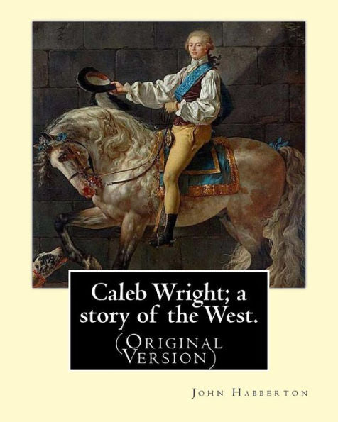 Caleb Wright; A Story Of The West. By: John Habberton: (Original Version) John Habberton (1842–1921) Was An American Author. (Original Classics)