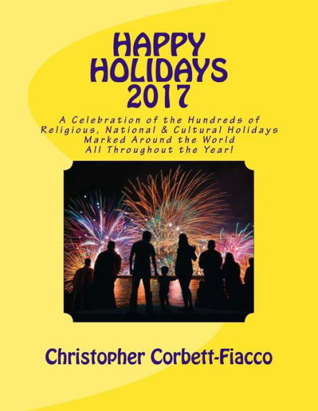 Happy Holidays 2017: A Complete Guide To And Explanation Of The Hundreds Of Religious, National And Cultural Holidays Celebrated All Around The World All Throughout The Year.