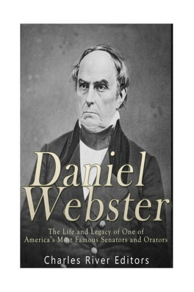 Daniel Webster: The Life And Legacy Of One Of America?S Most Famous Senators And Orators