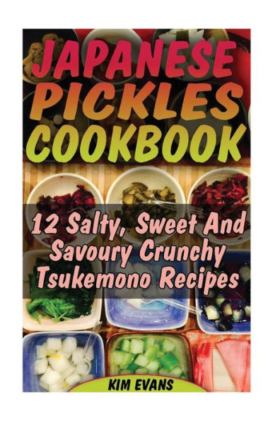 Japanese Pickles Cookbook: 25 Salty, Sweet And Savoury Crunchy Tsukemono Recipes: (Salting And Pickling For Beginners, Best Pickling Recipes) (Canning And Preserving)