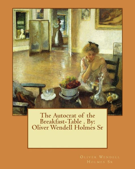 The Autocrat Of The Breakfast-Table . By: Oliver Wendell Holmes Sr