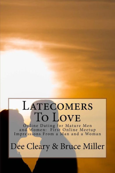 Latecomers To Love: Online Dating For Mature Men And Women: Why Didn't He Call Me Back? Why Didn't She Want A Second Date? First Online Meetup Impressions From A Man And A Woman - 9781540489913