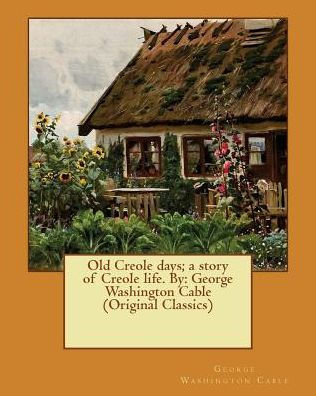 Old Creole Days; A Story Of Creole Life. By: George Washington Cable (Original Classics)