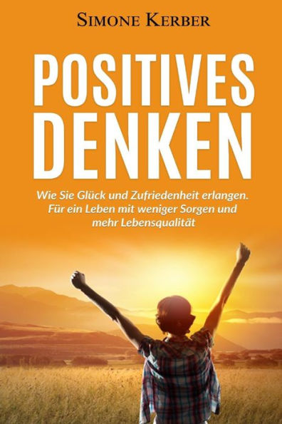 Positives Denken: Wie Sie Gluck Und Zufriedenheit Erlangen. Fur Ein Leben Mit Weniger Sorgen Und Mehr LebensqualitAt (German Edition)