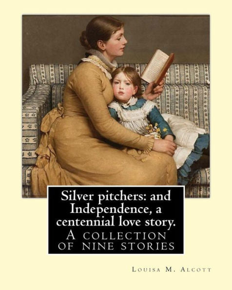 Silver Pitchers: And Independence, A Centennial Love Story. By: Louisa M. Alcott: A Collection Of Nine Stories, Including "Silver Pitchers" And ... Love Story" By The Author Of "Little Women."