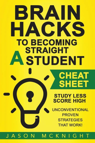 Brain Hacks To Becoming Straight A Student- Cheat Sheet: Study Less Score High - Unconventional Proven Strategies That Work!