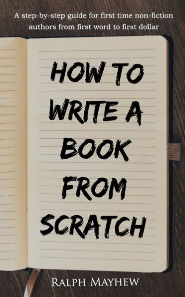 How To Write A Book From Scratch: A Step-By-Step Guide For First Time Non-Fiction Authors From First Word To First Dollar
