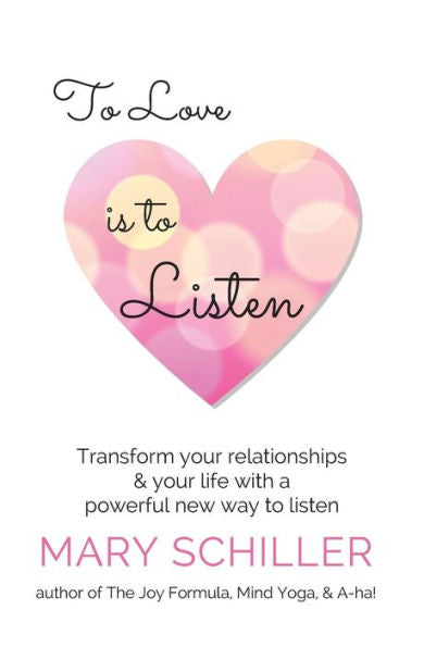 To Love Is To Listen: Transform Your Relationships & Your Life With A Powerful New Way To Listen