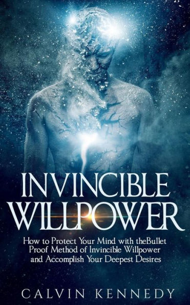 Invincible Willpower: How To Protect Your Mind With The Bullet Proof Method Of Invincible Willpower And Accomplish Your Deepest Desires