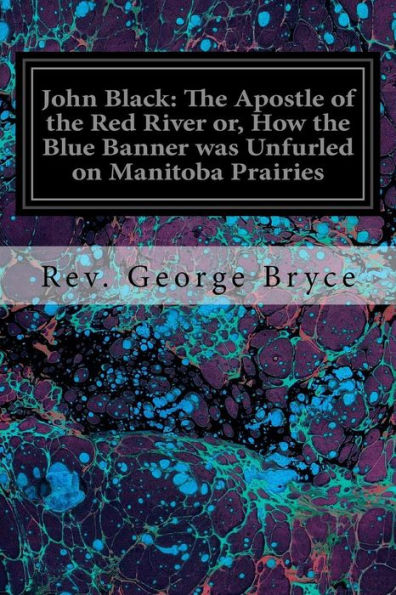 John Black: The Apostle Of The Red River Or, How The Blue Banner Was Unfurled On Manitoba Prairies