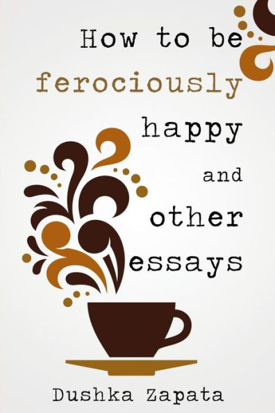 How To Be Ferociously Happy: And Other Essays