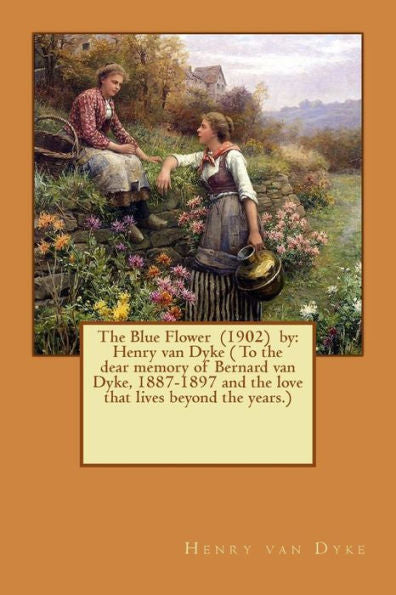 The Blue Flower (1902) By: Henry Van Dyke ( To The Dear Memory Of Bernard Van Dyke, 1887-1897 And The Love That Lives Beyond The Years.)