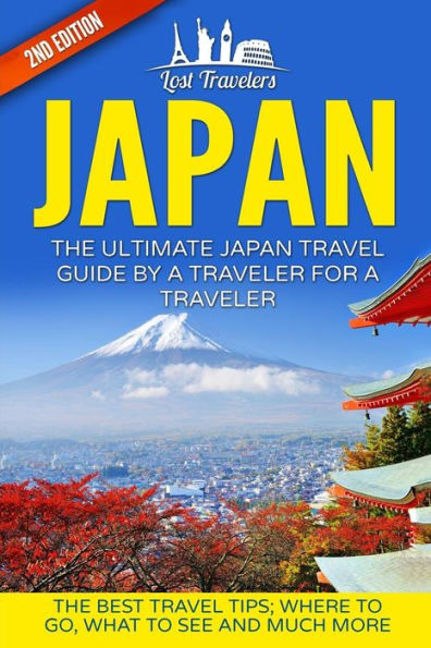 Japan: The Ultimate Japan Travel Guide By A Traveler For A Traveler: The Best Travel Tips; Where To Go, What To See And Much More (Lost Travelers, ... Guide, Japan Tour, Best Of Japan Travel)