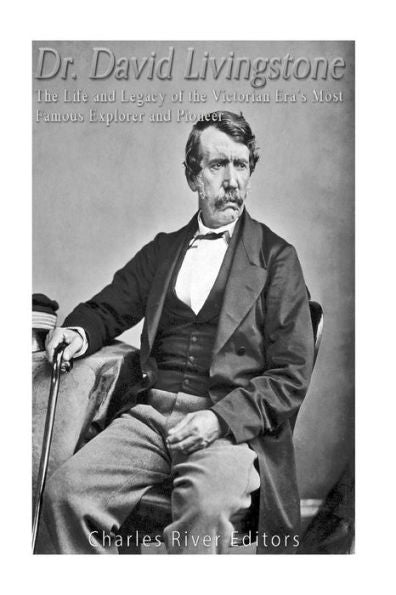 Dr. David Livingstone: The Life And Legacy Of The Victorian Era?S Most Famous Explorer And Pioneer
