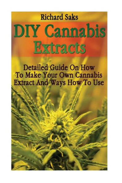 Diy Cannabis Extracts: Detailed Guide On How To Make Your Own Cannabis Extract And Ways How To Use