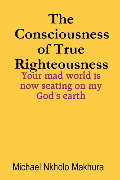 The Consciousness Of True Righteousness: Your Mad World Is Now Seating On My God's Earth