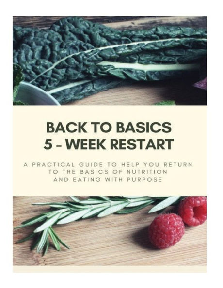 Back To Basics - 5 Week Restart: A Practical Guide To Help You Return To The Basics Of Nutrition And Eating With Purpose