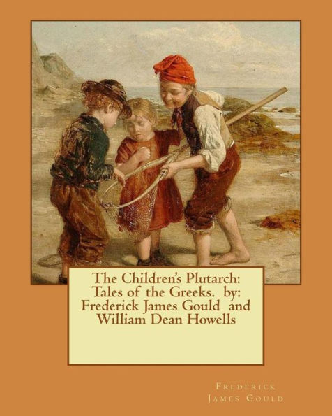 The Children's Plutarch: Tales Of The Greeks. By: Frederick James Gould And William Dean Howells