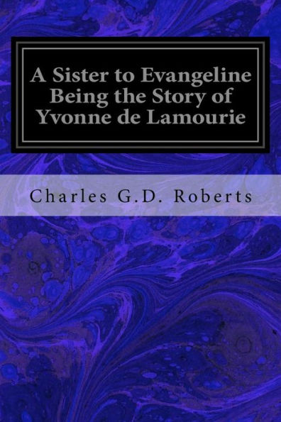 A Sister To Evangeline Being The Story Of Yvonne De Lamourie: And How She Went Into Exile With The Villagers Of Grand Pre