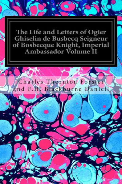 The Life And Letters Of Ogier Ghiselin De Busbecq Seigneur Of Bosbecque Knight, Imperial Ambassador Volume Ii