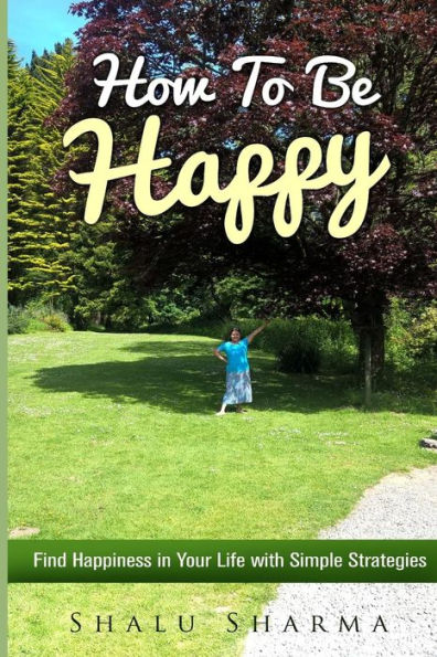How To Be Happy: Find Happiness In Your Life With Simple Strategies
