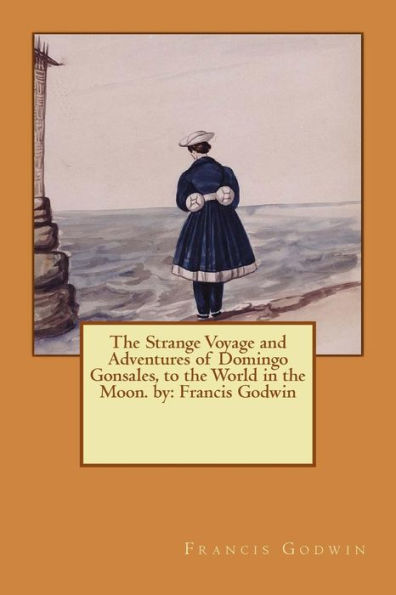 The Strange Voyage And Adventures Of Domingo Gonsales, To The World In The Moon. By: Francis Godwin