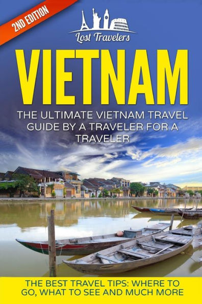 Vietnam: The Ultimate Vietnam Travel Guide By A Traveler For A Traveler: The Best Travel Tips; Where To Go, What To See And Much More (Lost Travelers, ... Chi Minh City, Hanoi, Best Of Vietnam Travel)