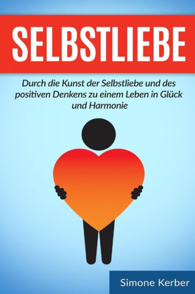 Selbstliebe: Durch Die Kunst Der Selbstliebe Und Des Positiven Denkens Zu Einem Leben In Gluck Und Harmonie (German Edition)