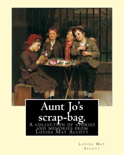 Aunt Jo's Scrap-Bag. By: Louisa M. Alcott: A Collection Of Stories And Memories From Louisa May Alcott