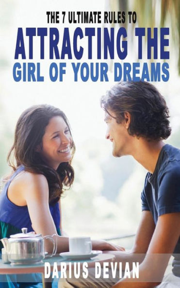 The 7 Ultimate Rules To Attracting The Girl Of Your Dreams