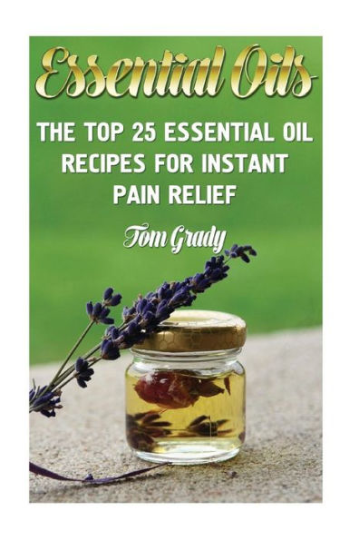 Essential Oils: The Top 25 Essential Oil Recipes For Instant Pain Relief