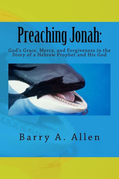 Preaching Jonah: God's Grace, Mercy, And Forgiveness In The Story Of A Hebrew Prophet And His God