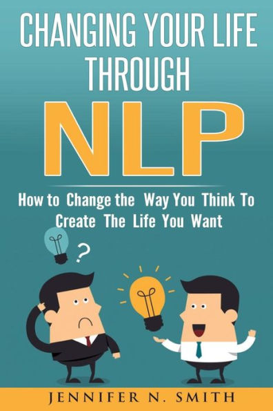 Nlp: Changing Your Life Through Nlp: How To Change The Way You Think To Create The Life You Want