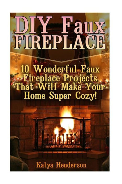 Diy Faux Fireplace: 10 Wonderful Faux Fireplace Projects That Will Make Your Home Super Cozy!: (With Pictures!) (Christmas Projects, Christmas Diy, Diy Household Hacks)