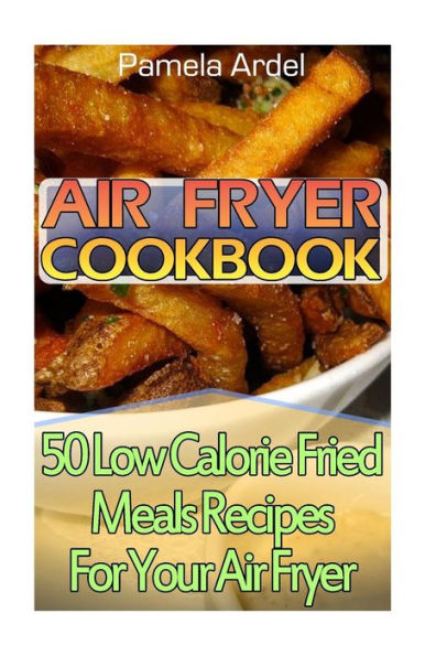 Air Fryer Cookbook: 30 Low Calorie Fried Meals Recipes For Your Air Fryer: (Air Fryer Chicken, Paleo, Vegan, Instant Meal, Pot, Clean Eating, Air Fryer Cookbook, Air Fryer Recipes, Air Fryer Cooking)