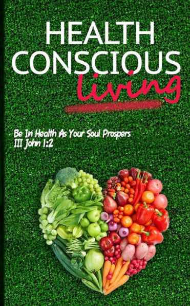 Health Conscious Living: Be In Health As Your Soul Prospers Iii John 1:2