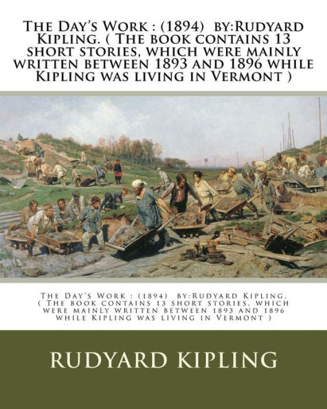 The Day's Work : (1894) By:Rudyard Kipling. ( The Book Contains 13 Short Stories, Which Were Mainly Written Between 1893 And 1896 While Kipling Was Living In Vermont )