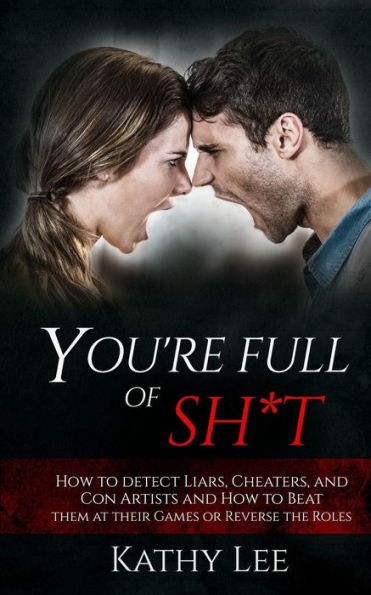 You'Re Full Of Sh*T: How To Detect Liars, Cheaters, And Con Artists And How To Beat Them At Their Games Or Reverse The Roles