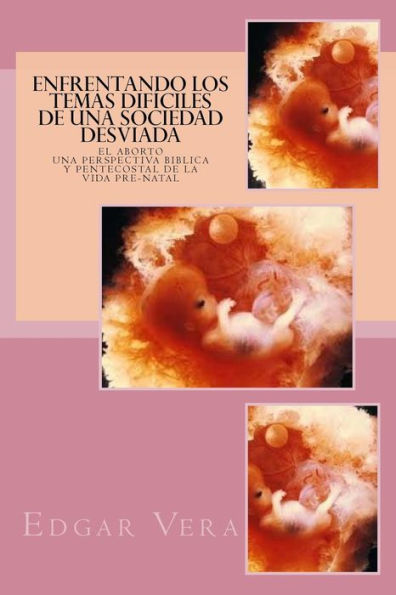 Enfrentando Los Temas Dificiles De Una Sociedad Desviada: El Aborto - Una Perspectiva Biblica Y Pentecostal De La Vida Pre-Natal (Spanish Edition)